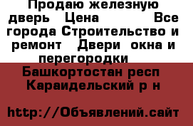 Продаю железную дверь › Цена ­ 5 000 - Все города Строительство и ремонт » Двери, окна и перегородки   . Башкортостан респ.,Караидельский р-н